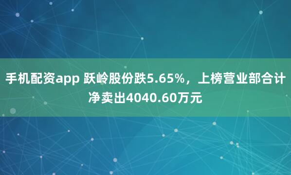 手机配资app 跃岭股份跌5.65%，上榜营业部合计净卖出4040.60万元