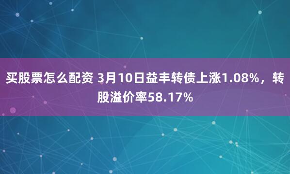 买股票怎么配资 3月10日益丰转债上涨1.08%，转股溢价率58.17%