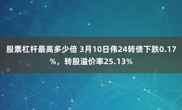 股票杠杆最高多少倍 3月10日伟24转债下跌0.17%，转股溢价率25.13%