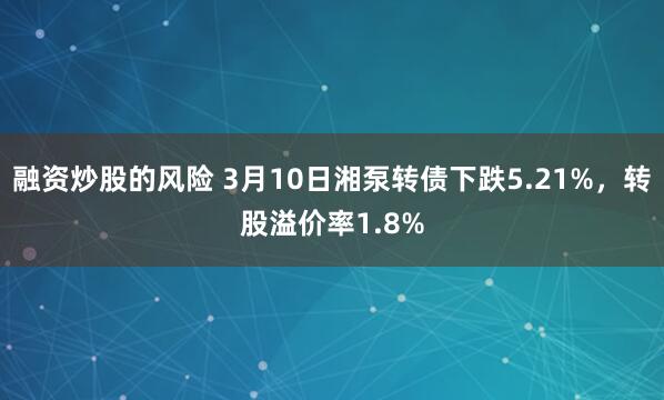 融资炒股的风险 3月10日湘泵转债下跌5.21%，转股溢价率1.8%