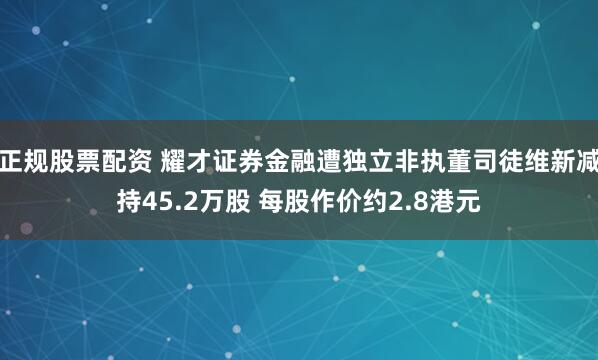 正规股票配资 耀才证券金融遭独立非执董司徒维新减持45.2万股 每股作价约2.8港元