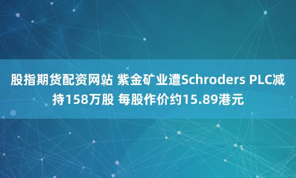 股指期货配资网站 紫金矿业遭Schroders PLC减持158万股 每股作价约15.89港元