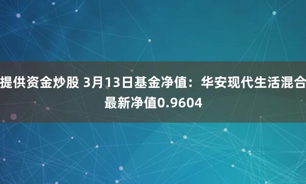 提供资金炒股 3月13日基金净值：华安现代生活混合最新净值0.9604