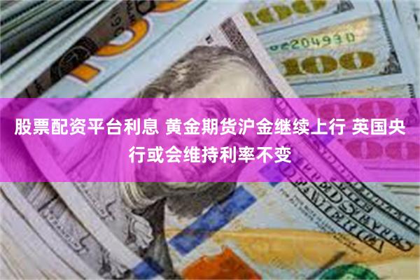 股票配资平台利息 黄金期货沪金继续上行 英国央行或会维持利率不变