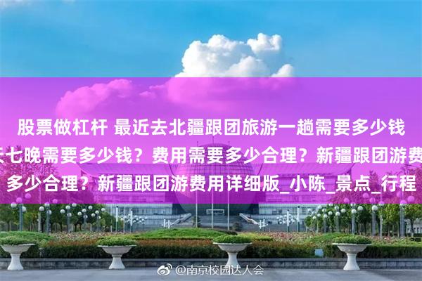 股票做杠杆 最近去北疆跟团旅游一趟需要多少钱费用？去北疆旅游八天七晚需要多少钱？费用需要多少合理？新疆跟团游费用详细版_小陈_景点_行程