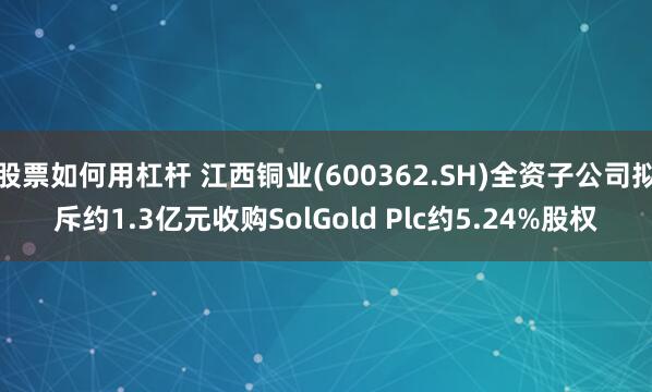 股票如何用杠杆 江西铜业(600362.SH)全资子公司拟斥约1.3亿元收购SolGold Plc约5.24%股权
