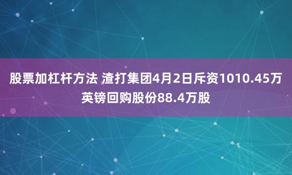 股票加杠杆方法 渣打集团4月2日斥资1010.45万英镑回购股份88.4万股