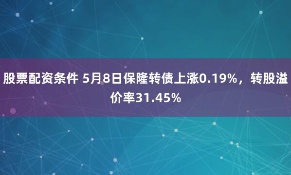 股票配资条件 5月8日保隆转债上涨0.19%,转股溢价率31.45%