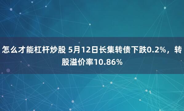 怎么才能杠杆炒股 5月12日长集转债下跌0.2%,转股溢价率10.86%