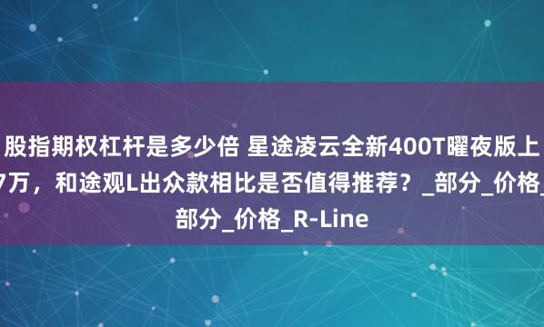 股指期权杠杆是多少倍 星途凌云全新400T曜夜版上市16.77万,和途观L出众款相比是否值得推荐?_部分_价格_R-Line
