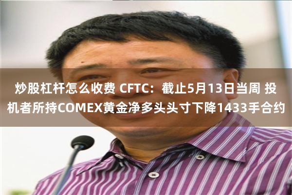 炒股杠杆怎么收费 CFTC:截止5月13日当周 投机者所持COMEX黄金净多头头寸下降1433手合约