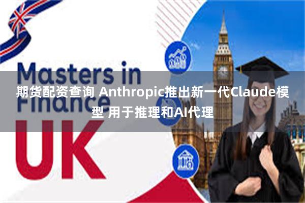 期货配资查询 Anthropic推出新一代Claude模型 用于推理和AI代理