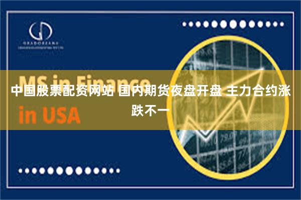 中国股票配资网站 国内期货夜盘开盘 主力合约涨跌不一