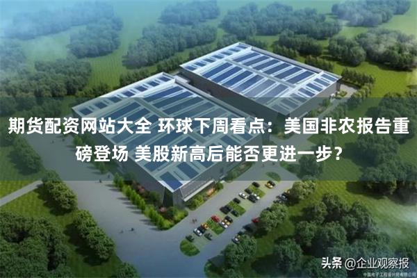 期货配资网站大全 环球下周看点：美国非农报告重磅登场 美股新高后能否更进一步？