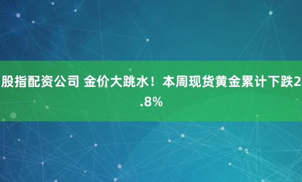 股指配资公司 金价大跳水！本周现货黄金累计下跌2.8%