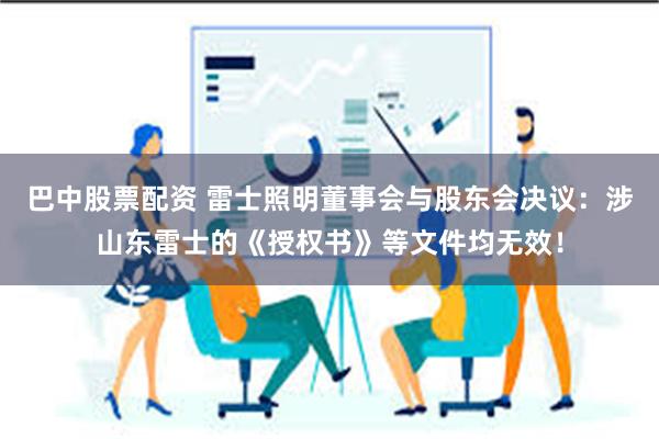 巴中股票配资 雷士照明董事会与股东会决议：涉山东雷士的《授权书》等文件均无效！