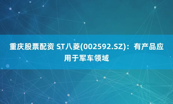 重庆股票配资 ST八菱(002592.SZ)：有产品应用于军车领域