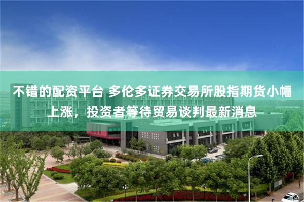 不错的配资平台 多伦多证券交易所股指期货小幅上涨，投资者等待贸易谈判最新消息