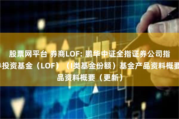 股票网平台 券商LOF: 鹏华中证全指证券公司指数型证券投资基金（LOF）（I类基金份额）基金产品资料概要（更新）