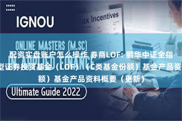 配资实盘账户怎么操作 券商LOF: 鹏华中证全指证券公司指数型证券投资基金（LOF）（C类基金份额）基金产品资料概要（更新）