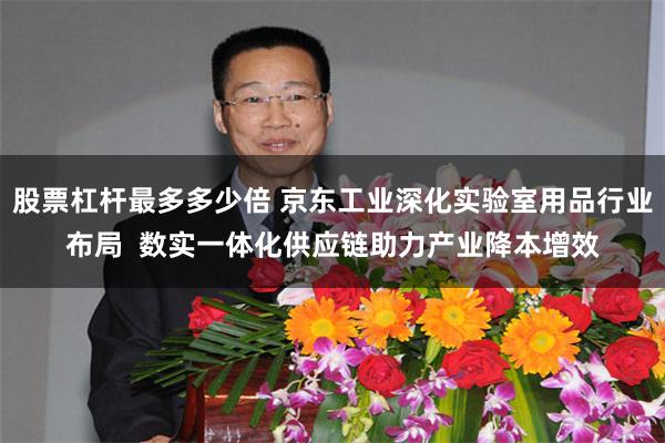 股票杠杆最多多少倍 京东工业深化实验室用品行业布局  数实一体化供应链助力产业降本增效