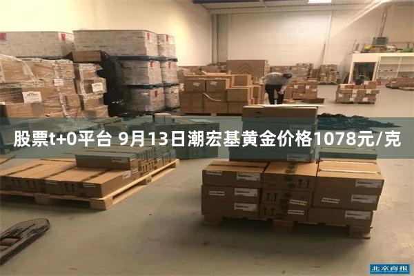 股票t+0平台 9月13日潮宏基黄金价格1078元/克