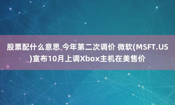 股票配什么意思 今年第二次调价 微软(MSFT.US)宣布10月上调Xbox主机在美售价