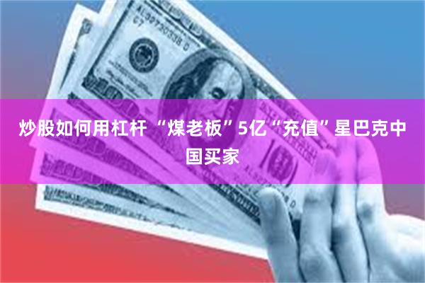 炒股如何用杠杆 “煤老板”5亿“充值”星巴克中国买家