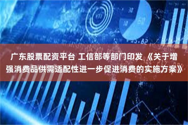 广东股票配资平台 工信部等部门印发 《关于增强消费品供需适配性进一步促进消费的实施方案》
