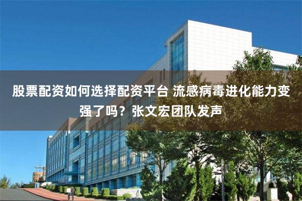 股票配资如何选择配资平台 流感病毒进化能力变强了吗？张文宏团队发声