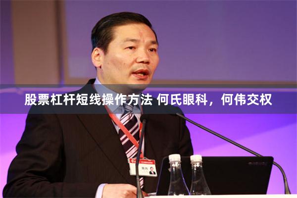 股票杠杆短线操作方法 何氏眼科，何伟交权