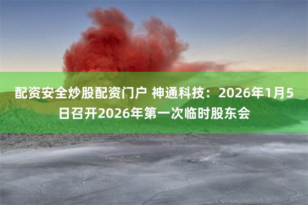 配资安全炒股配资门户 神通科技：2026年1月5日召开2026年第一次临时股东会