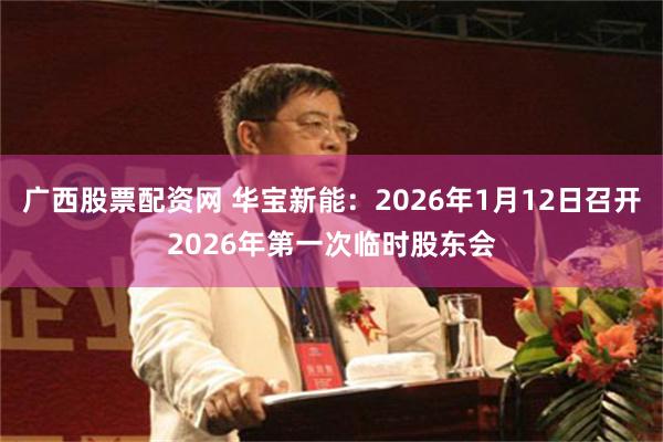 广西股票配资网 华宝新能：2026年1月12日召开2026年第一次临时股东会
