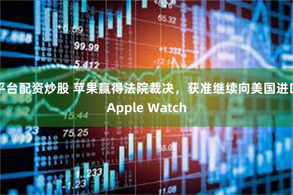 平台配资炒股 苹果赢得法院裁决，获准继续向美国进口Apple Watch
