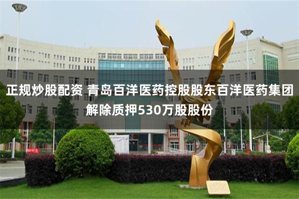 正规炒股配资 青岛百洋医药控股股东百洋医药集团解除质押530万股股份