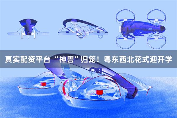 真实配资平台 “神兽”归笼！粤东西北花式迎开学