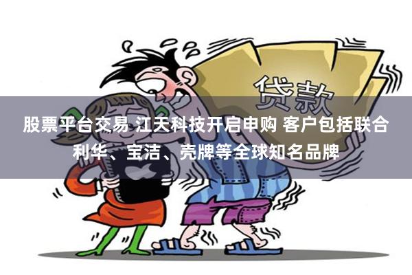 股票平台交易 江天科技开启申购 客户包括联合利华、宝洁、壳牌等全球知名品牌