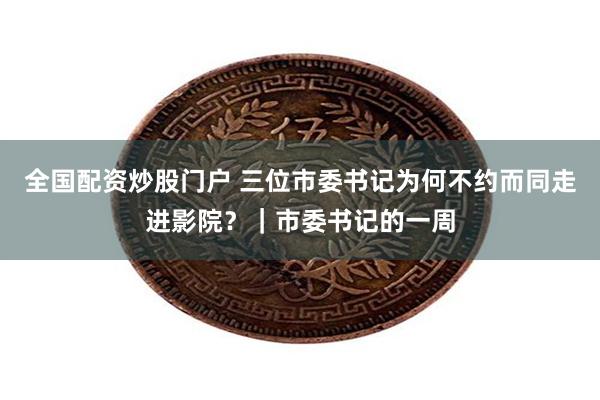 全国配资炒股门户 三位市委书记为何不约而同走进影院？｜市委书记的一周