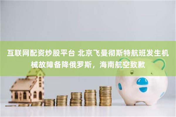 互联网配资炒股平台 北京飞曼彻斯特航班发生机械故障备降俄罗斯，海南航空致歉