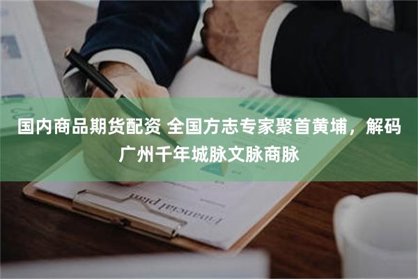 国内商品期货配资 全国方志专家聚首黄埔，解码广州千年城脉文脉商脉