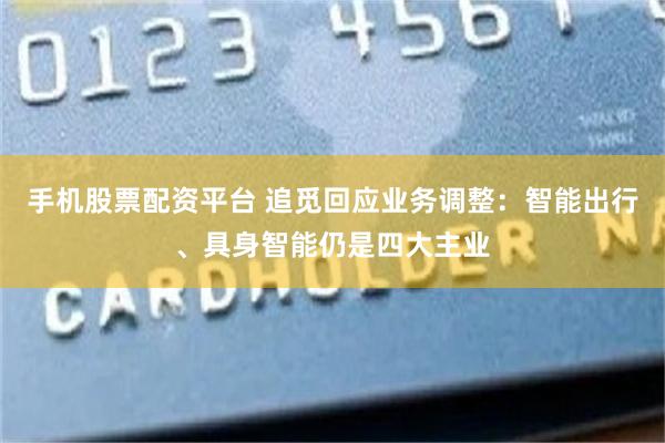 手机股票配资平台 追觅回应业务调整：智能出行、具身智能仍是四大主业