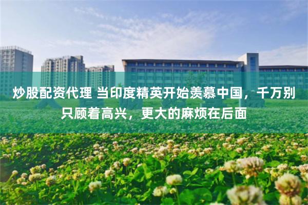 炒股配资代理 当印度精英开始羡慕中国，千万别只顾着高兴，更大的麻烦在后面