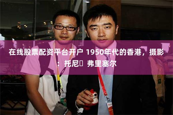 在线股票配资平台开户 1950年代的香港，摄影：托尼・弗里塞尔