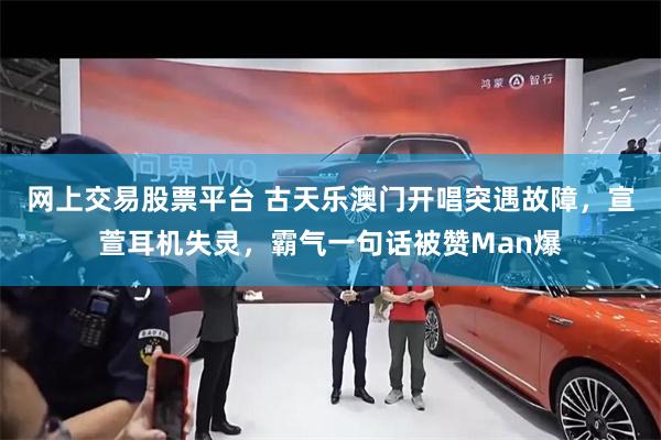 网上交易股票平台 古天乐澳门开唱突遇故障，宣萱耳机失灵，霸气一句话被赞Man爆