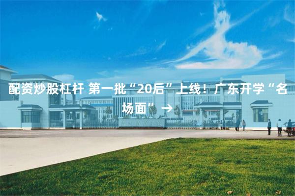 配资炒股杠杆 第一批“20后”上线！广东开学“名场面” →