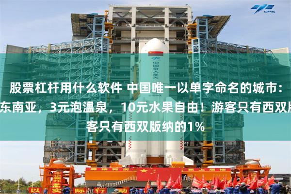 股票杠杆用什么软件 中国唯一以单字命名的城市：风光不输东南亚，3元泡温泉，10元水果自由！游客只有西双版纳的1%