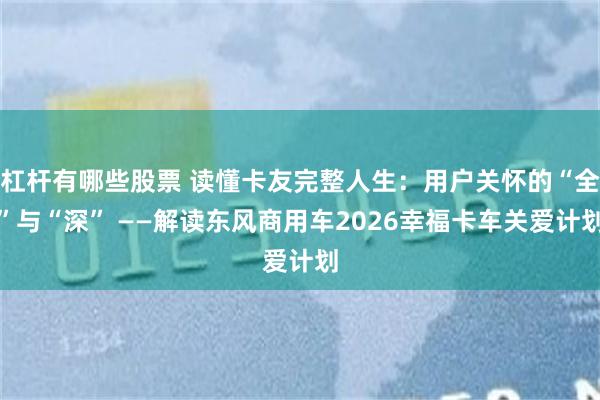 杠杆有哪些股票 读懂卡友完整人生：用户关怀的“全”与“深” ——解读东风商用车2026幸福卡车关爱计划