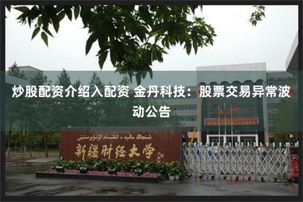 炒股配资介绍入配资 金丹科技：股票交易异常波动公告