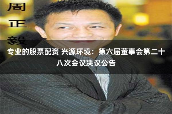 专业的股票配资 兴源环境：第六届董事会第二十八次会议决议公告