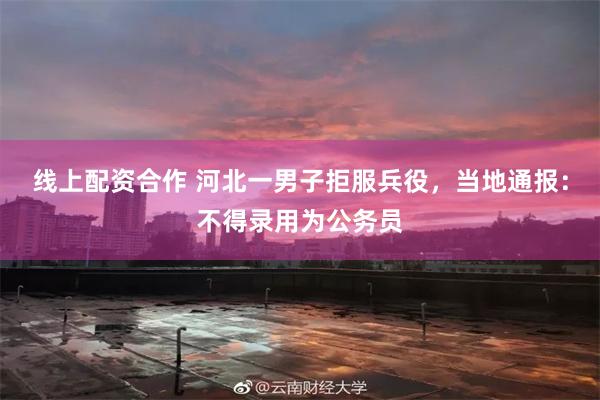 线上配资合作 河北一男子拒服兵役，当地通报：不得录用为公务员